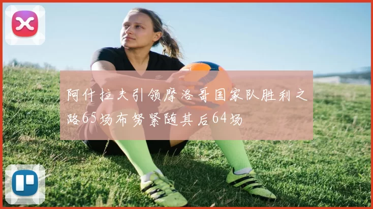阿什拉夫引领摩洛哥国家队胜利之路65场布努紧随其后64场