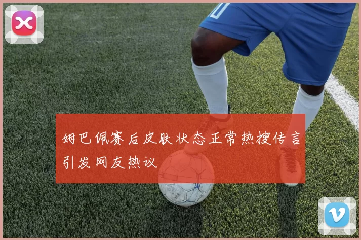 姆巴佩赛后皮肤状态正常热搜传言引发网友热议