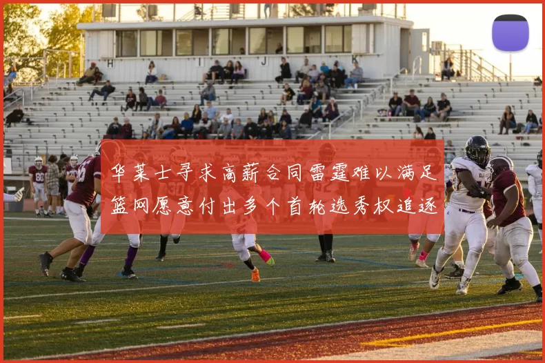 华莱士寻求高薪合同雷霆难以满足篮网愿意付出多个首轮选秀权追逐
